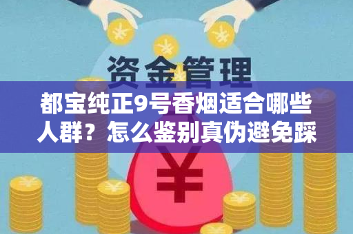 都宝纯正9号香烟适合哪些人群？怎么鉴别真伪避免踩坑？